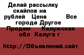 Делай рассылку 500000 скайпов на 1 000 000 рублей › Цена ­ 120 - Все города Другое » Продам   . Калужская обл.,Калуга г.